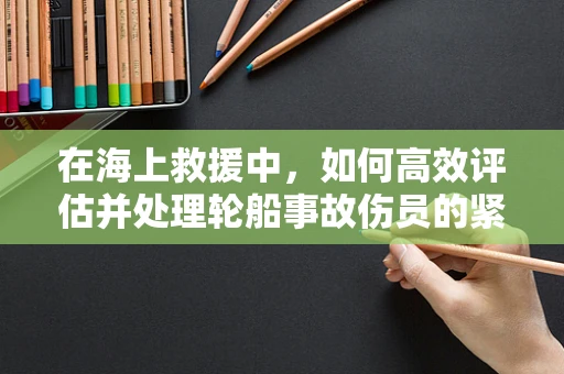 在海上救援中，如何高效评估并处理轮船事故伤员的紧急情况？