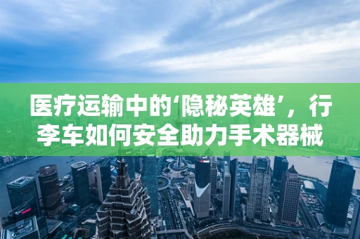 医疗运输中的‘隐秘英雄’，行李车如何安全助力手术器械转移？
