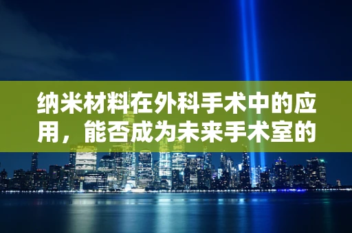 纳米材料在外科手术中的应用，能否成为未来手术室的‘隐形助手’？