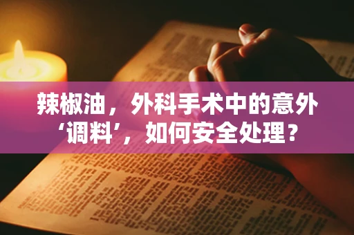 辣椒油，外科手术中的意外‘调料’，如何安全处理？
