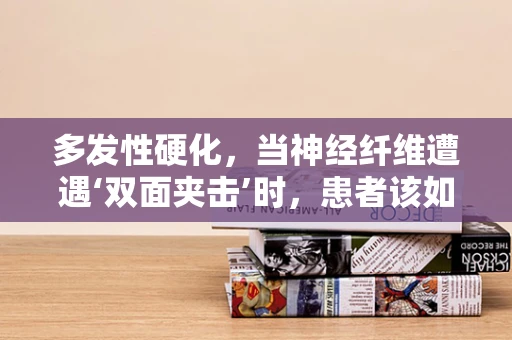 多发性硬化，当神经纤维遭遇‘双面夹击’时，患者该如何应对？