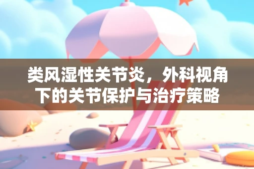 类风湿性关节炎，外科视角下的关节保护与治疗策略