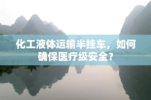 化工液体运输半挂车，如何确保医疗级安全？