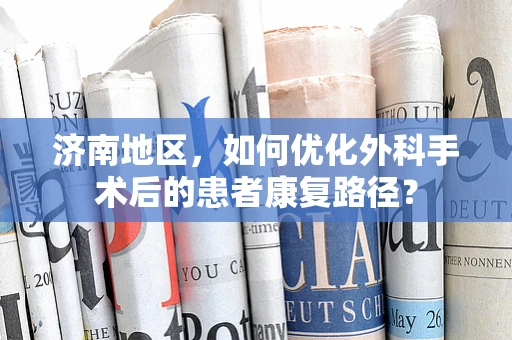 济南地区，如何优化外科手术后的患者康复路径？