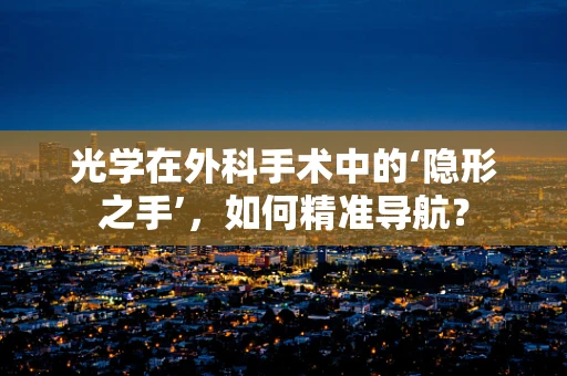 光学在外科手术中的‘隐形之手’，如何精准导航？