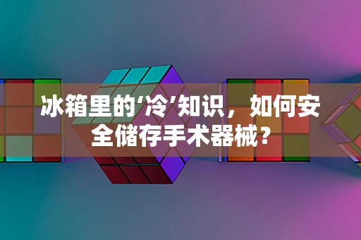 冰箱里的‘冷’知识，如何安全储存手术器械？