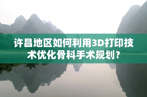 许昌地区如何利用3D打印技术优化骨科手术规划？