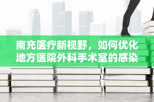 南充医疗新视野，如何优化地方医院外科手术室的感染控制措施？