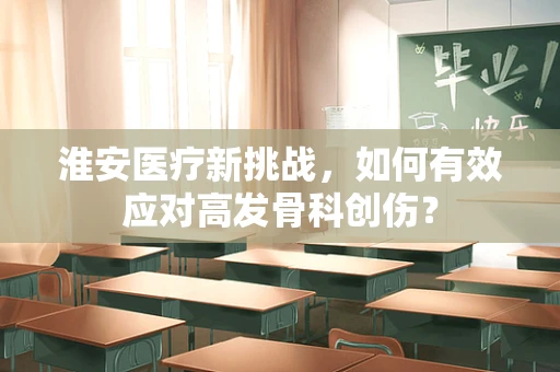 淮安医疗新挑战，如何有效应对高发骨科创伤？