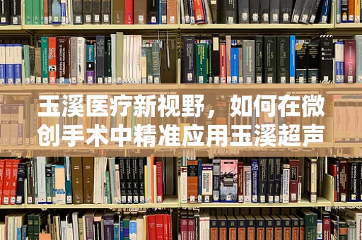 玉溪医疗新视野，如何在微创手术中精准应用玉溪超声刀？