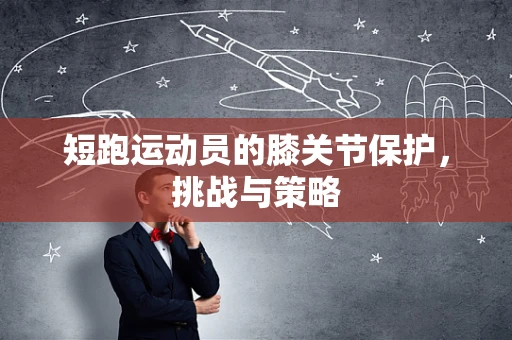 短跑运动员的膝关节保护，挑战与策略