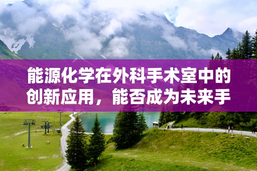 能源化学在外科手术室中的创新应用，能否成为未来手术室的新动力？
