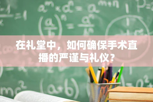 在礼堂中，如何确保手术直播的严谨与礼仪？