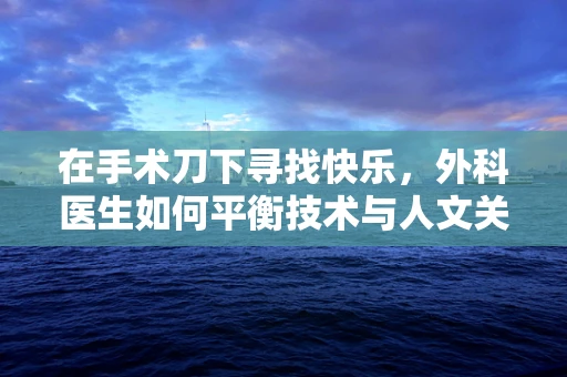 在手术刀下寻找快乐，外科医生如何平衡技术与人文关怀？