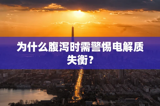 为什么腹泻时需警惕电解质失衡？