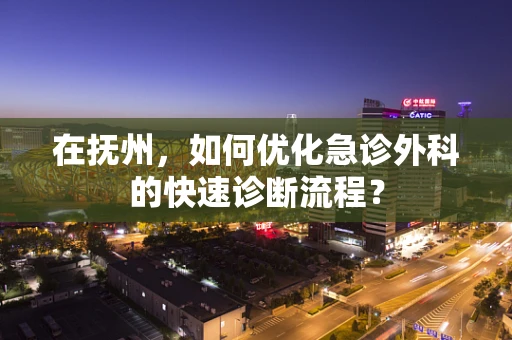在抚州，如何优化急诊外科的快速诊断流程？