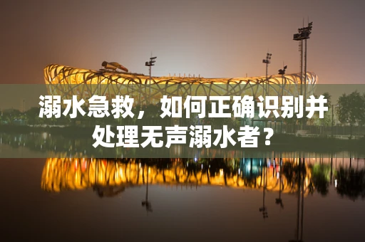 溺水急救，如何正确识别并处理无声溺水者？