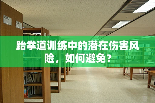 跆拳道训练中的潜在伤害风险，如何避免？