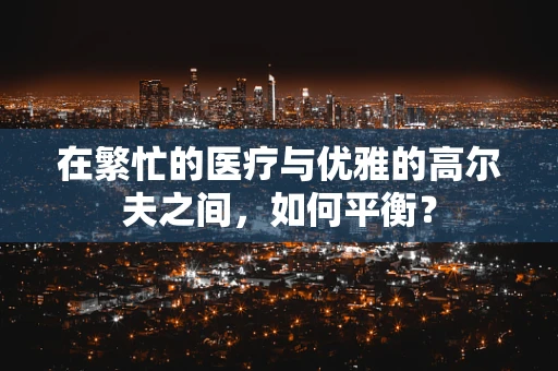 在繁忙的医疗与优雅的高尔夫之间，如何平衡？