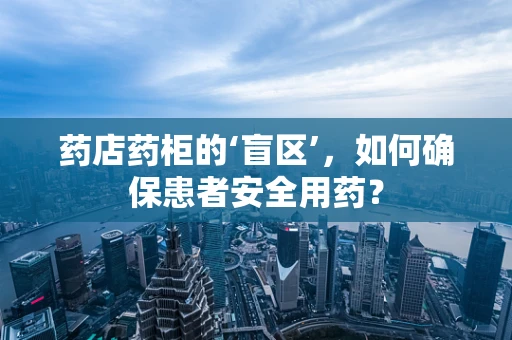 药店药柜的‘盲区’，如何确保患者安全用药？