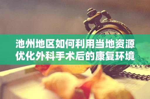池州地区如何利用当地资源优化外科手术后的康复环境？