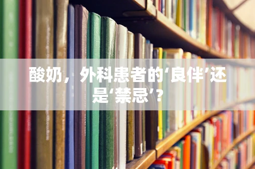 酸奶，外科患者的‘良伴’还是‘禁忌’？
