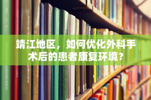 靖江地区，如何优化外科手术后的患者康复环境？