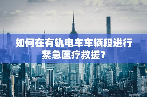 如何在有轨电车车辆段进行紧急医疗救援？