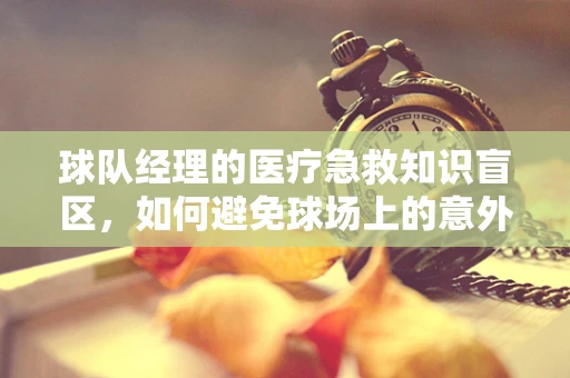 球队经理的医疗急救知识盲区，如何避免球场上的意外悲剧？