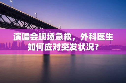演唱会现场急救，外科医生如何应对突发状况？