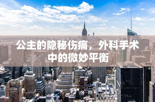 公主的隐秘伤痛，外科手术中的微妙平衡