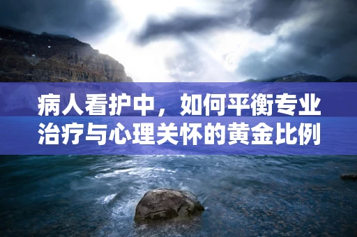 病人看护中，如何平衡专业治疗与心理关怀的黄金比例？