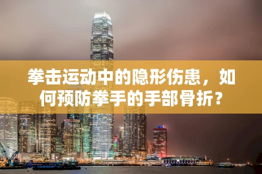 拳击运动中的隐形伤患，如何预防拳手的手部骨折？