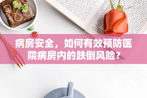 病房安全，如何有效预防医院病房内的跌倒风险？