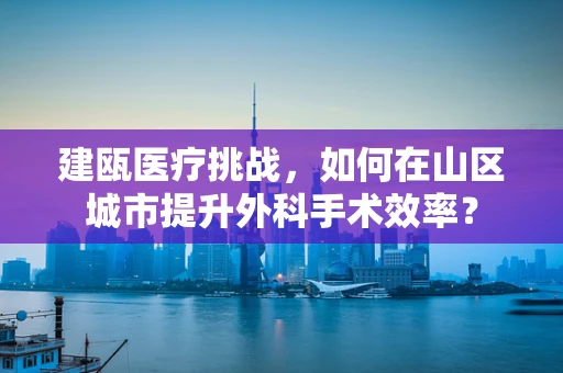 建瓯医疗挑战，如何在山区城市提升外科手术效率？