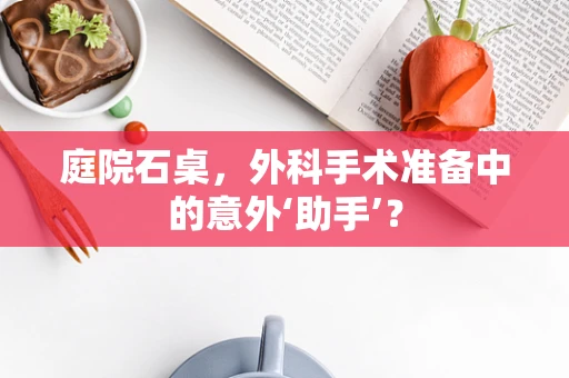 庭院石桌，外科手术准备中的意外‘助手’？