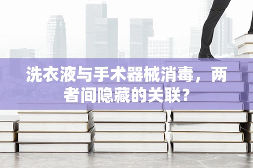 洗衣液与手术器械消毒，两者间隐藏的关联？