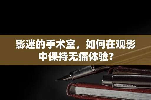 影迷的手术室，如何在观影中保持无痛体验？