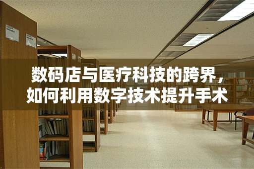 数码店与医疗科技的跨界，如何利用数字技术提升手术室效率？