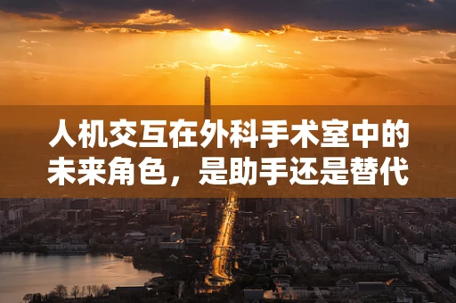 人机交互在外科手术室中的未来角色，是助手还是替代者？