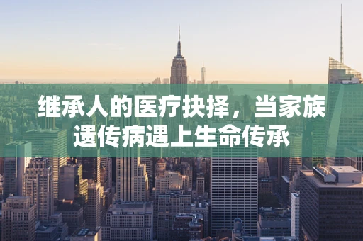 继承人的医疗抉择，当家族遗传病遇上生命传承