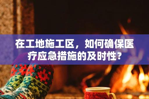在工地施工区，如何确保医疗应急措施的及时性？
