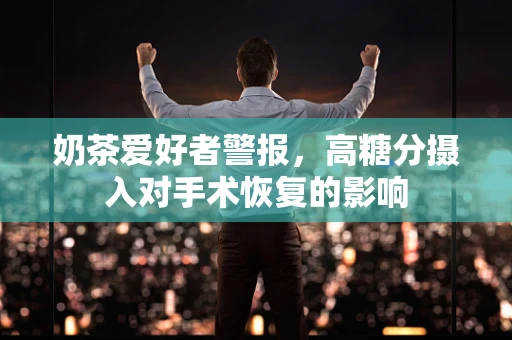 奶茶爱好者警报，高糖分摄入对手术恢复的影响