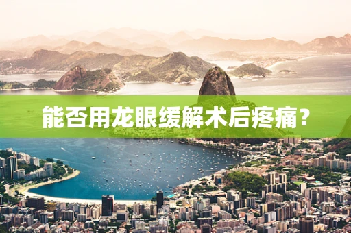 能否用龙眼缓解术后疼痛？