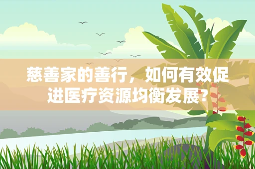 慈善家的善行，如何有效促进医疗资源均衡发展？