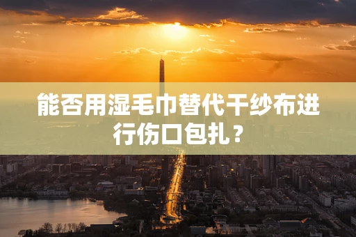 能否用湿毛巾替代干纱布进行伤口包扎？