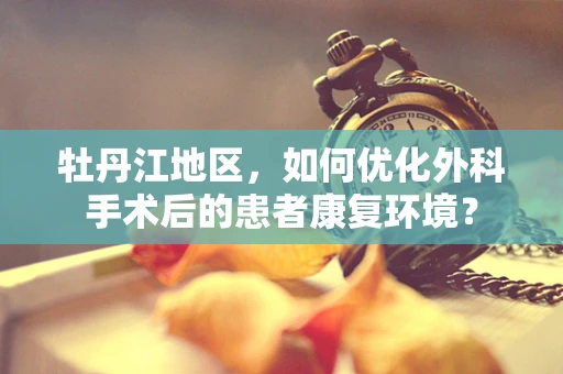 牡丹江地区，如何优化外科手术后的患者康复环境？