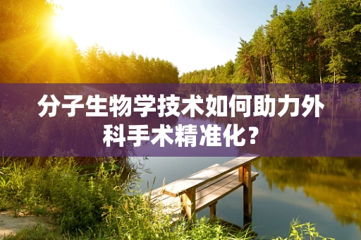分子生物学技术如何助力外科手术精准化？