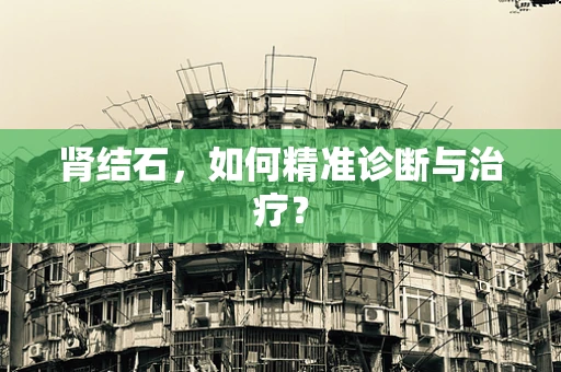 肾结石，如何精准诊断与治疗？