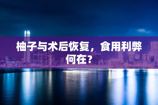 柚子与术后恢复，食用利弊何在？